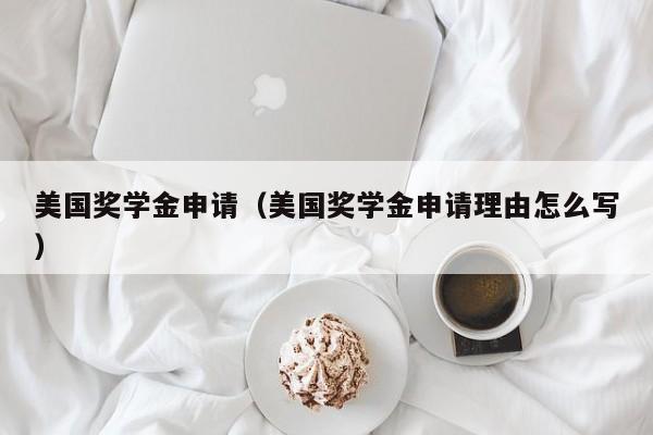 美国奖学金申请（美国奖学金申请理由怎么写）