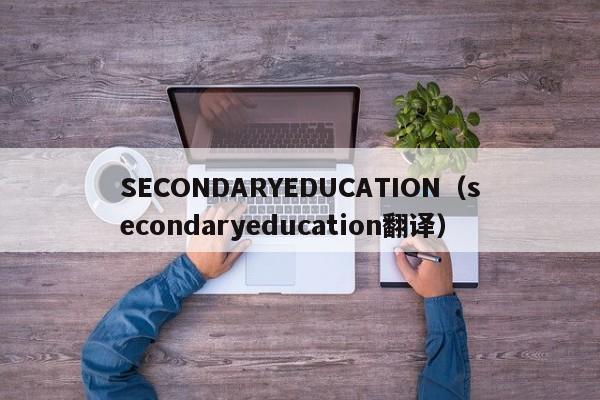 SECONDARYEDUCATION（secondaryeducation翻译）