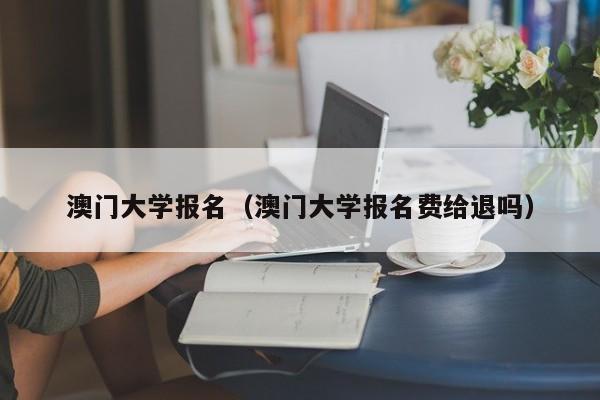 澳门大学报名（澳门大学报名费给退吗）