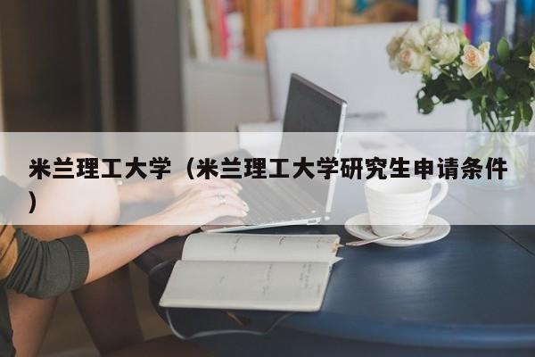 米兰理工大学（米兰理工大学研究生申请条件）