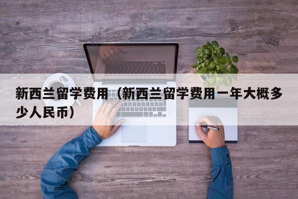 新西兰留学费用（新西兰留学费用一年大概多少人民币）