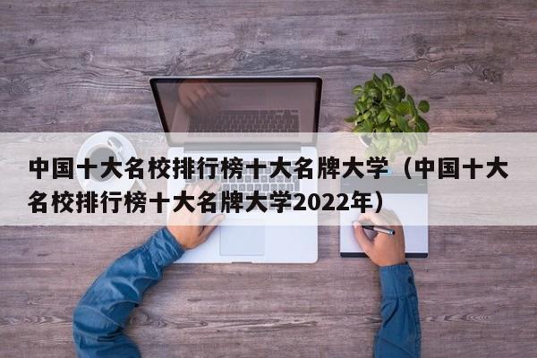 中国十大名校排行榜十大名牌大学（中国十大名校排行榜十大名牌大学2022年）