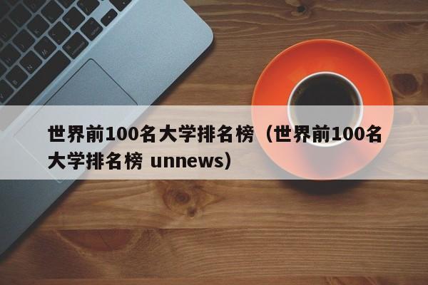 世界前100名大学排名榜（世界前100名大学排名榜 unnews）