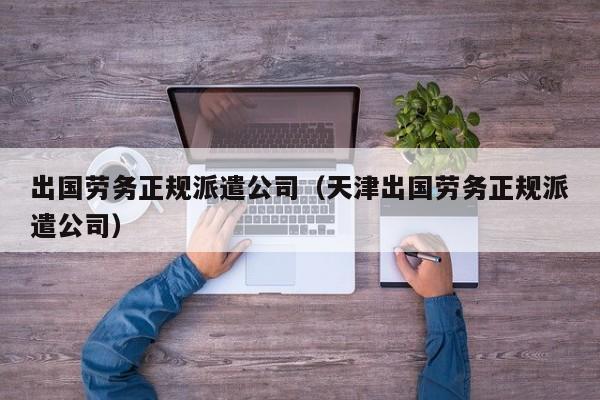 出国劳务正规派遣公司（天津出国劳务正规派遣公司）
