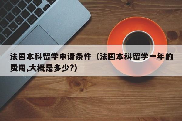 法国本科留学申请条件（法国本科留学一年的费用,大概是多少?）