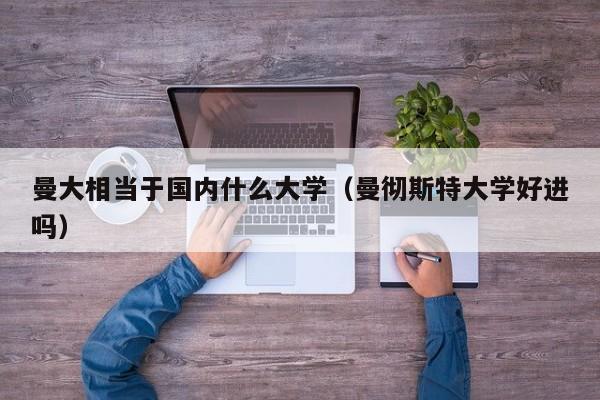 曼大相当于国内什么大学（曼彻斯特大学好进吗）