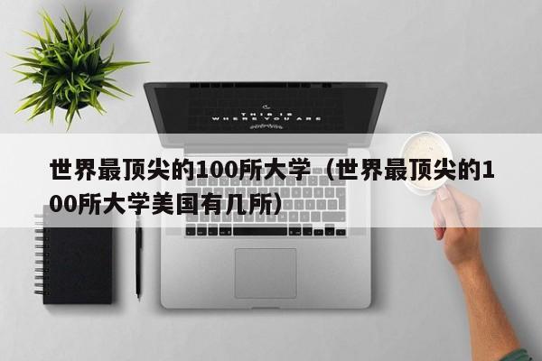 世界最顶尖的100所大学（世界最顶尖的100所大学美国有几所）