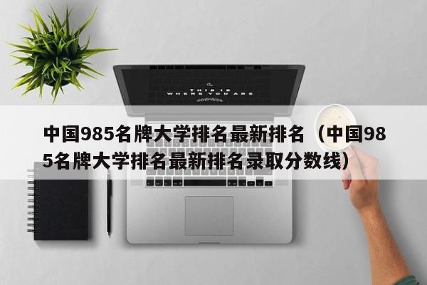 中国985名牌大学排名最新排名（中国985名牌大学排名最新排名录取分数线）