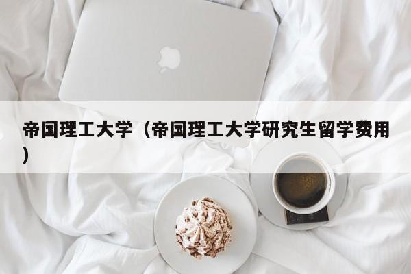 帝国理工大学（帝国理工大学研究生留学费用）