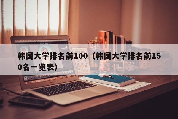 韩国大学排名前100（韩国大学排名前150名一览表）