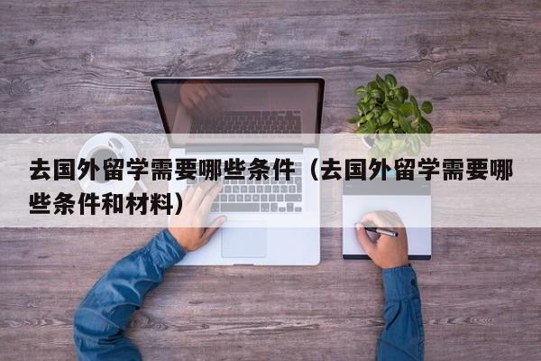 去国外留学需要哪些条件（去国外留学需要哪些条件和材料）