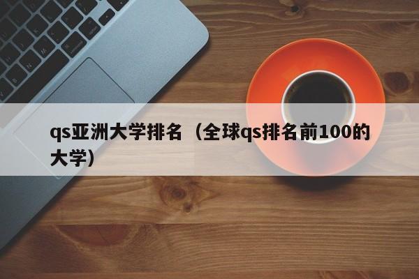 qs亚洲大学排名（全球qs排名前100的大学）
