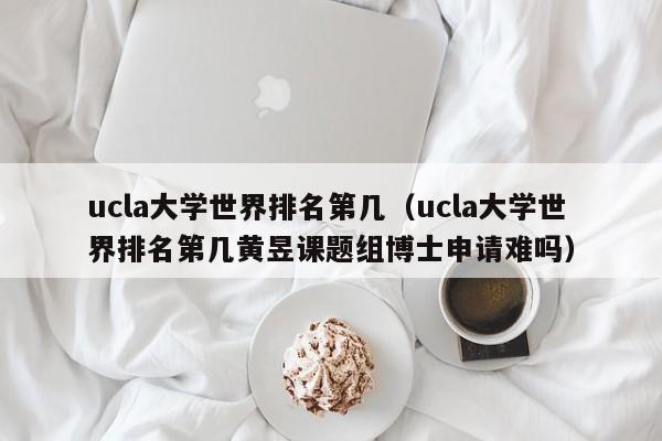 ucla大学世界排名第几（ucla大学世界排名第几黄昱课题组博士申请难吗）