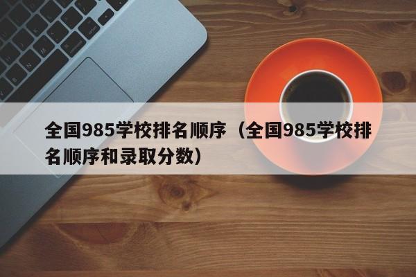 全国985学校排名顺序（全国985学校排名顺序和录取分数）