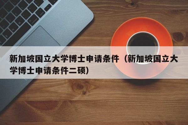 新加坡国立大学博士申请条件（新加坡国立大学博士申请条件二硕）