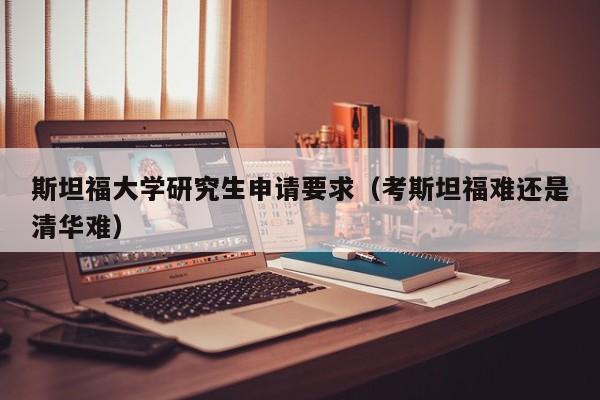 斯坦福大学研究生申请要求（考斯坦福难还是清华难）