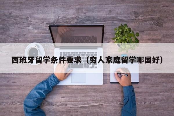 西班牙留学条件要求（穷人家庭留学哪国好）