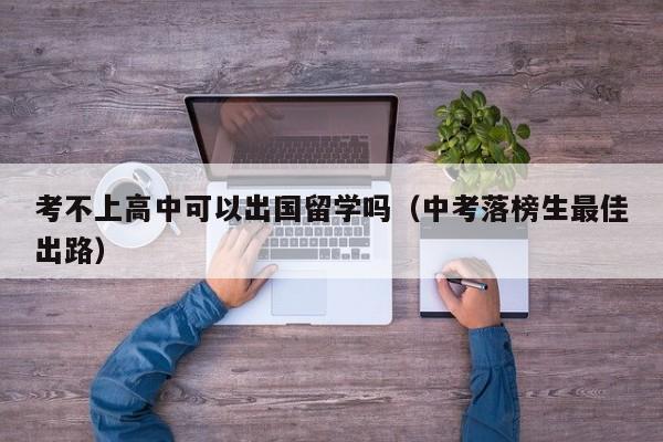考不上高中可以出国留学吗（中考落榜生最佳出路）
