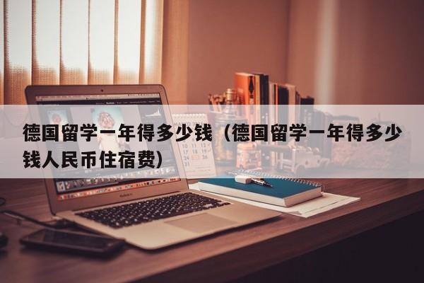 德国留学一年得多少钱（德国留学一年得多少钱人民币住宿费）