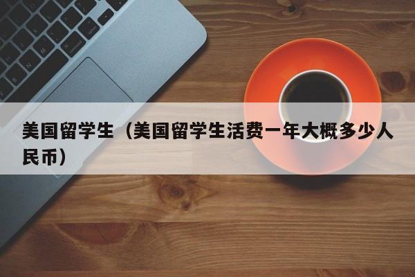 美国留学生（美国留学生活费一年大概多少人民币）