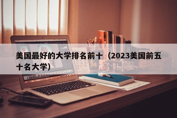美国最好的大学排名前十（2023美国前五十名大学）