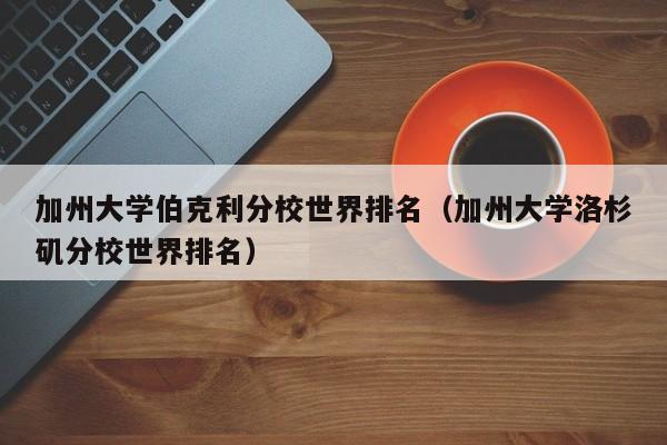 加州大学伯克利分校世界排名（加州大学洛杉矶分校世界排名）