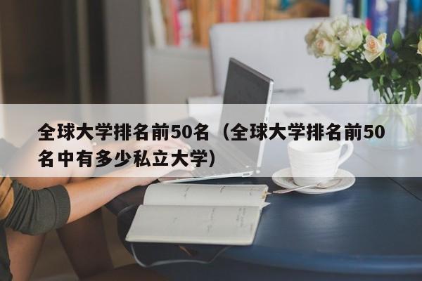 全球大学排名前50名（全球大学排名前50名中有多少私立大学）
