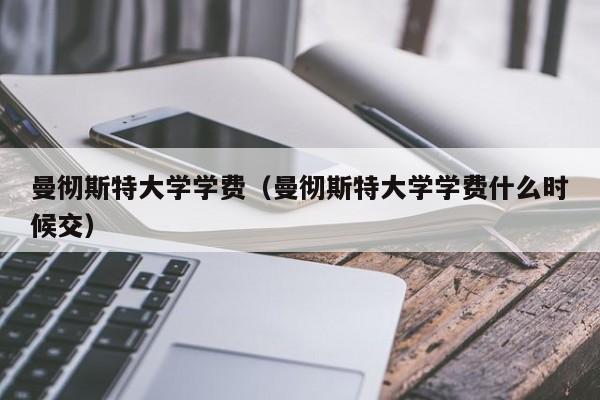 曼彻斯特大学学费（曼彻斯特大学学费什么时候交）