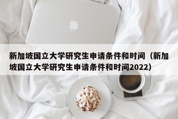 新加坡国立大学研究生申请条件和时间（新加坡国立大学研究生申请条件和时间2022）