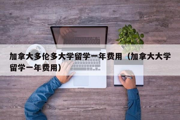 加拿大多伦多大学留学一年费用（加拿大大学留学一年费用）