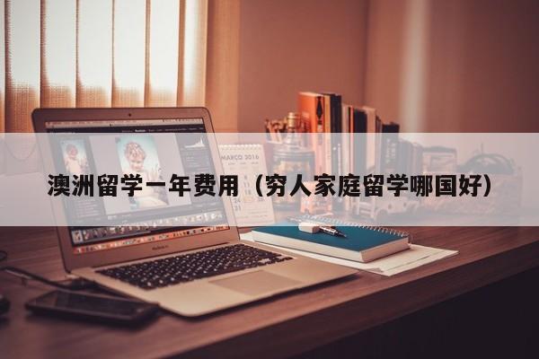 澳洲留学一年费用（穷人家庭留学哪国好）