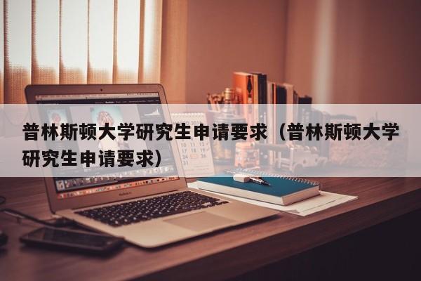 普林斯顿大学研究生申请要求（普林斯顿大学研究生申请要求）