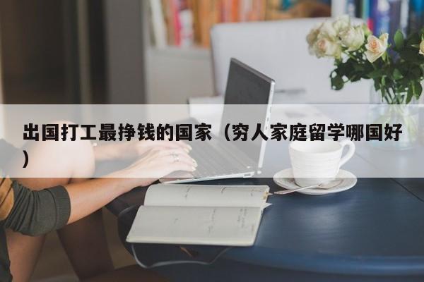 出国打工最挣钱的国家（穷人家庭留学哪国好）