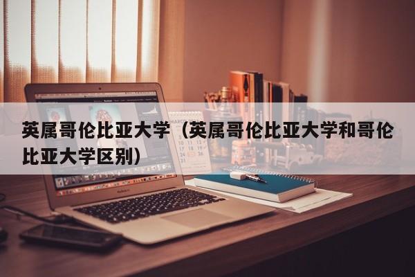 英属哥伦比亚大学（英属哥伦比亚大学和哥伦比亚大学区别）