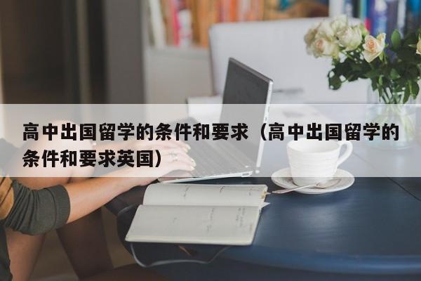 高中出国留学的条件和要求（高中出国留学的条件和要求英国）