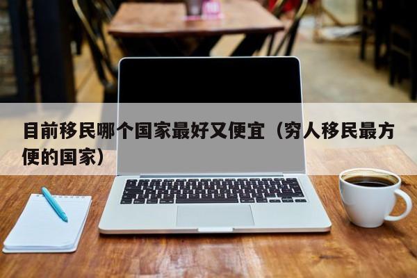 目前移民哪个国家最好又便宜（穷人移民最方便的国家）
