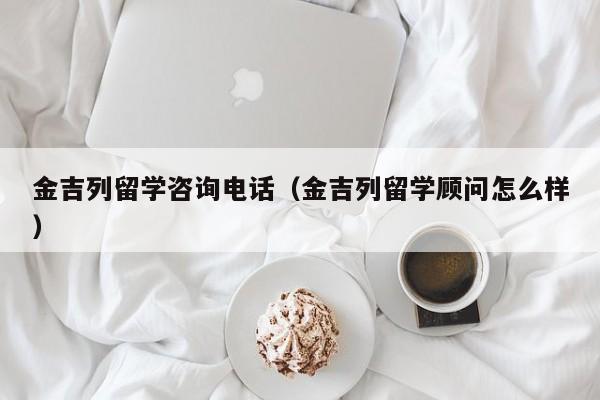 金吉列留学咨询电话（金吉列留学顾问怎么样）