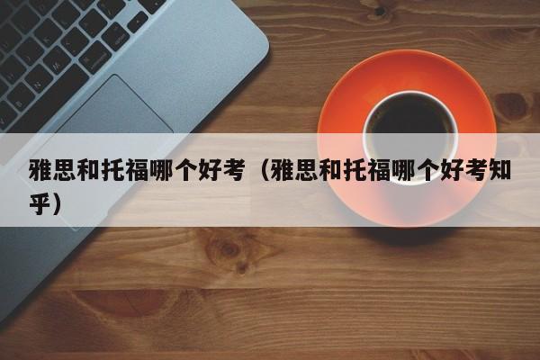 雅思和托福哪个好考（雅思和托福哪个好考知乎）