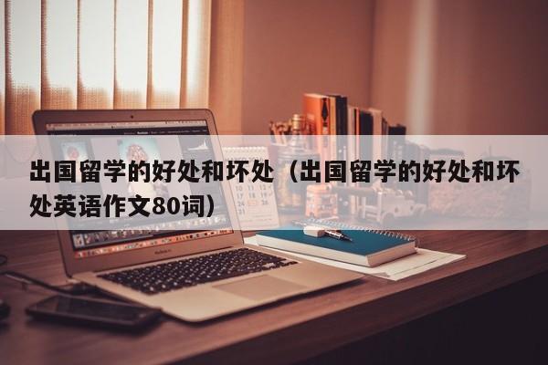 出国留学的好处和坏处（出国留学的好处和坏处英语作文80词）