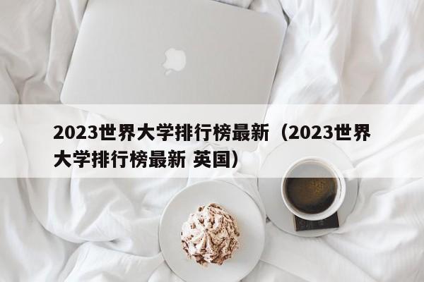 2023世界大学排行榜最新（2023世界大学排行榜最新 英国）