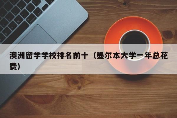 澳洲留学学校排名前十（墨尔本大学一年总花费）