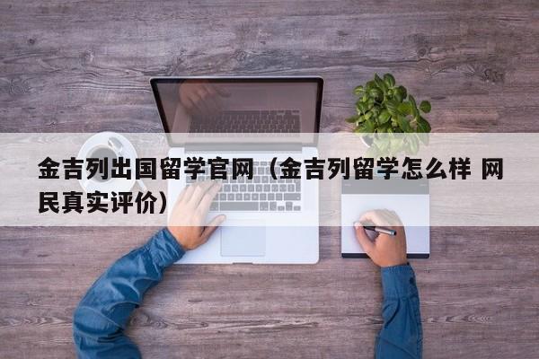 金吉列出国留学官网（金吉列留学怎么样 网民真实评价）
