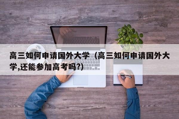 高三如何申请国外大学（高三如何申请国外大学,还能参加高考吗?）