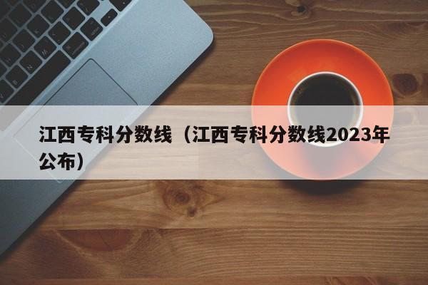 江西专科分数线（江西专科分数线2023年公布）
