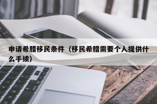 申请希腊移民条件（移民希腊需要个人提供什么手续）