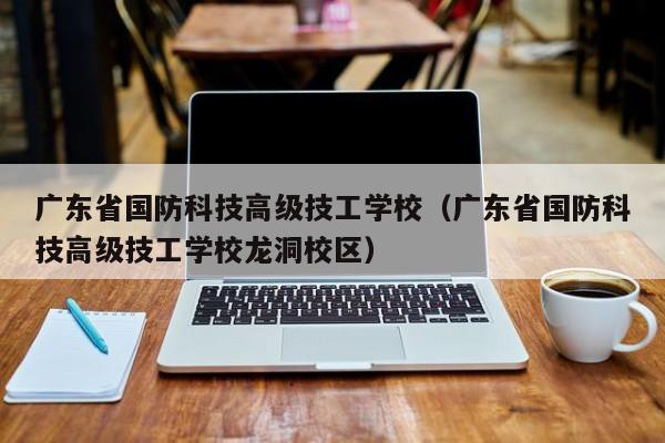 广东省国防科技高级技工学校（广东省国防科技高级技工学校龙洞校区）
