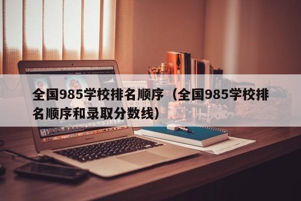 全国985学校排名顺序（全国985学校排名顺序和录取分数线）