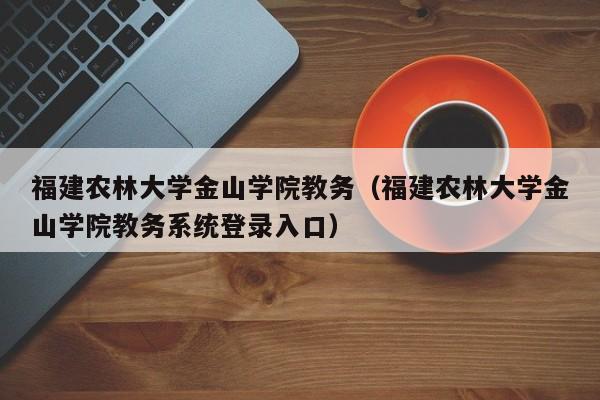 福建农林大学金山学院教务（福建农林大学金山学院教务系统登录入口）