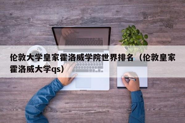 伦敦大学皇家霍洛威学院世界排名（伦敦皇家霍洛威大学qs）