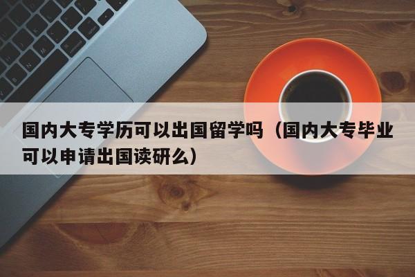 国内大专学历可以出国留学吗（国内大专毕业可以申请出国读研么）